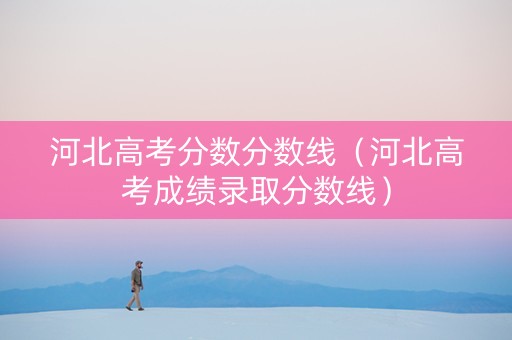 河北高考分数分数线（河北高考成绩录取分数线）