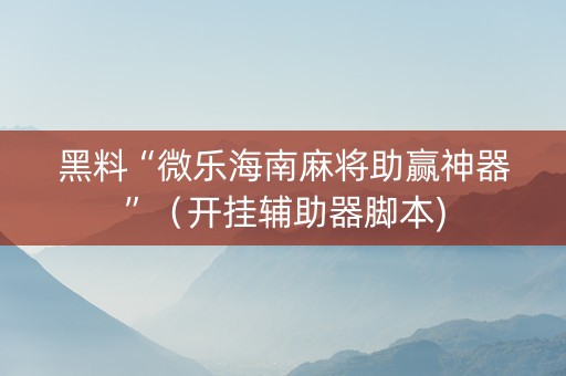 黑料“微乐海南麻将助赢神器”（开挂辅助器脚本)