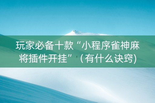 玩家必备十款“小程序雀神麻将插件开挂”（有什么诀窍)