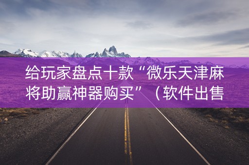 给玩家盘点十款“微乐天津麻将助赢神器购买”（软件出售)