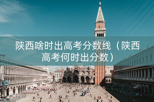 陕西啥时出高考分数线（陕西高考何时出分数）