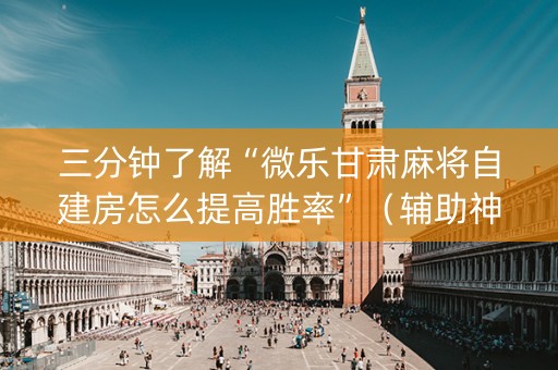 三分钟了解“微乐甘肃麻将自建房怎么提高胜率”（辅助神器免费)