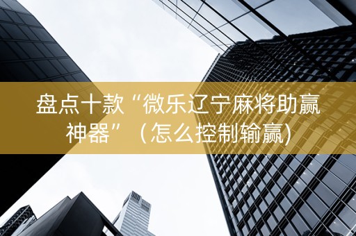 盘点十款“微乐辽宁麻将助赢神器”（怎么控制输赢)