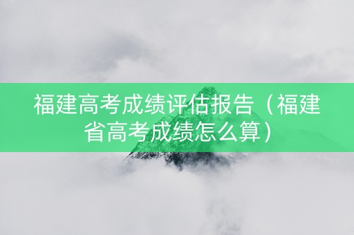 福建高考成绩评估报告（福建省高考成绩怎么算）