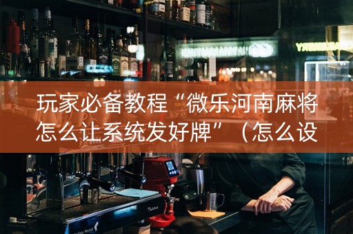 玩家必备教程“微乐河南麻将怎么让系统发好牌”（怎么设置才能赢)