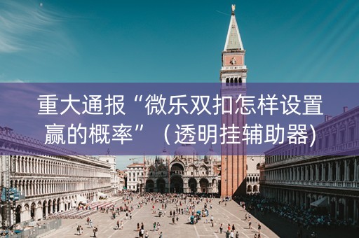 重大通报“微乐双扣怎样设置赢的概率”（透明挂辅助器)