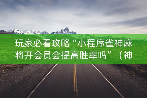 玩家必看攻略“小程序雀神麻将开会员会提高胜率吗”（神器通用版)