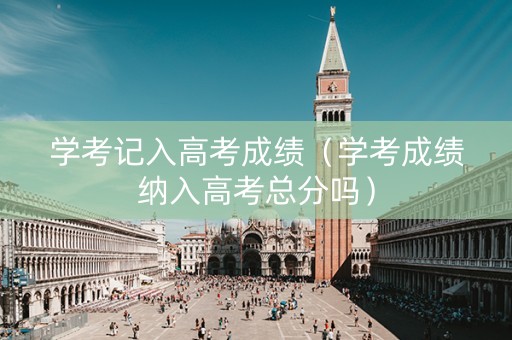 学考记入高考成绩（学考成绩纳入高考总分吗）