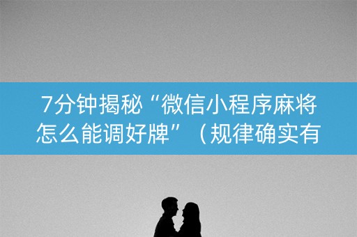 7分钟揭秘“微信小程序麻将怎么能调好牌”（规律确实有挂)