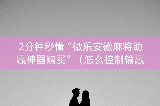 2分钟秒懂“微乐安徽麻将助赢神器购买”（怎么控制输赢)