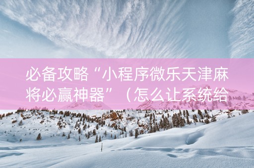 必备攻略“小程序微乐天津麻将必赢神器”（怎么让系统给自己好牌)