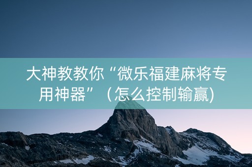 大神教教你“微乐福建麻将专用神器”（怎么控制输赢)