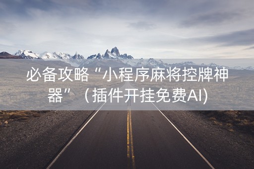 必备攻略“小程序麻将控牌神器”（插件开挂免费AI)