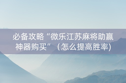 必备攻略“微乐江苏麻将助赢神器购买”（怎么提高胜率)