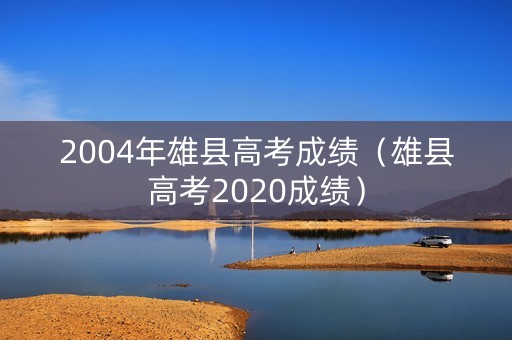 2004年雄县高考成绩（雄县高考2020成绩）