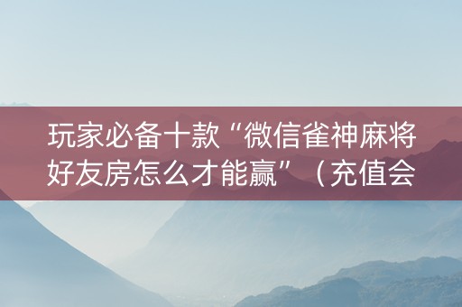 玩家必备十款“微信雀神麻将好友房怎么才能赢”（充值会提高胜率么)