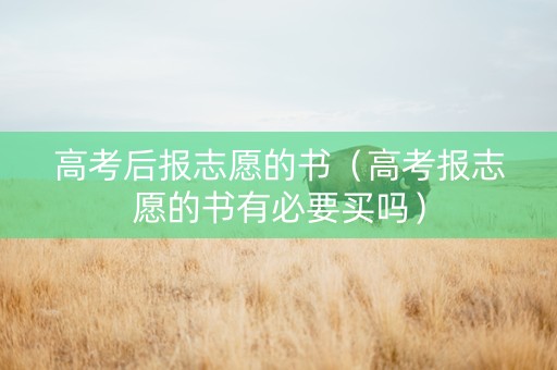 高考后报志愿的书（高考报志愿的书有必要买吗）