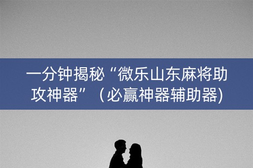 一分钟揭秘“微乐山东麻将助攻神器”（必赢神器辅助器)