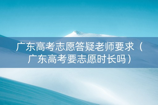 广东高考志愿答疑老师要求（广东高考要志愿时长吗）