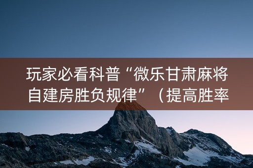 玩家必看科普“微乐甘肃麻将自建房胜负规律”（提高胜率技巧)