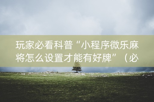 玩家必看科普“小程序微乐麻将怎么设置才能有好牌”（必赢神器免费安装)