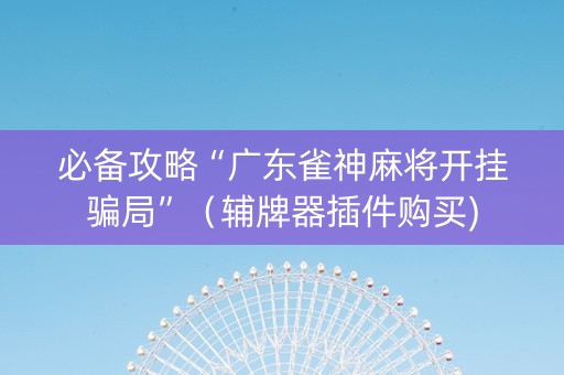 必备攻略“广东雀神麻将开挂骗局”（辅牌器插件购买)
