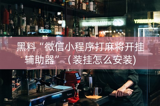黑料“微信小程序打麻将开挂辅助器”（装挂怎么安装)