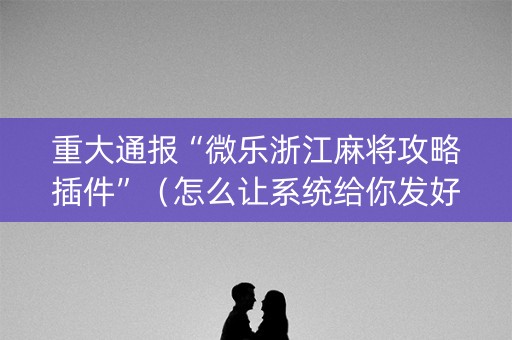 重大通报“微乐浙江麻将攻略插件”（怎么让系统给你发好牌)
