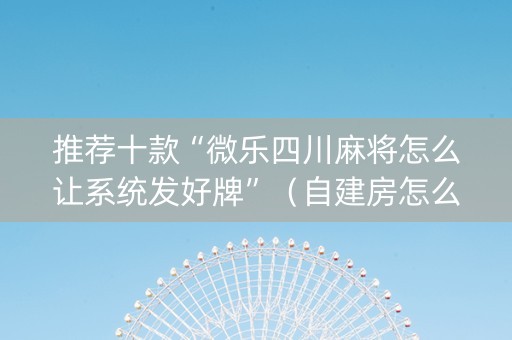 推荐十款“微乐四川麻将怎么让系统发好牌”（自建房怎么赢)