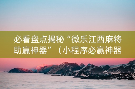 必看盘点揭秘“微乐江西麻将助赢神器”（小程序必赢神器)