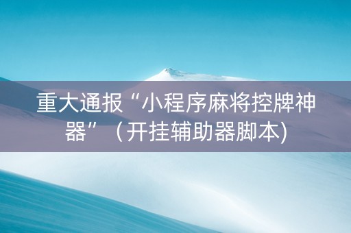 重大通报“小程序麻将控牌神器”（开挂辅助器脚本)