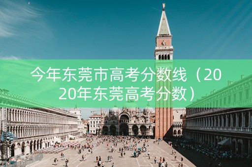 今年东莞市高考分数线（2020年东莞高考分数）
