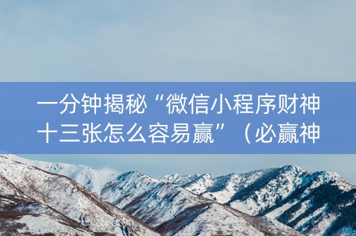 一分钟揭秘“微信小程序财神十三张怎么容易赢”（必赢神器免费安装)