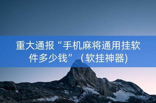 重大通报“手机麻将通用挂软件多少钱”（软挂神器)