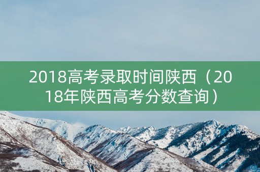 2018高考录取时间陕西（2018年陕西高考分数查询）