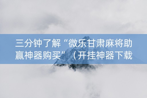三分钟了解“微乐甘肃麻将助赢神器购买”（开挂神器下载)