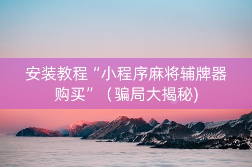 安装教程“小程序麻将辅牌器购买”（骗局大揭秘)