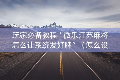 玩家必备教程“微乐江苏麻将怎么让系统发好牌”（怎么设置能有好牌)