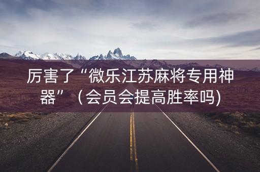 厉害了“微乐江苏麻将专用神器”（会员会提高胜率吗)