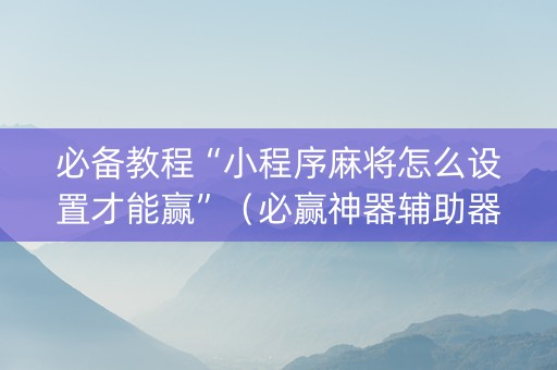 必备教程“小程序麻将怎么设置才能赢”（必赢神器辅助器)
