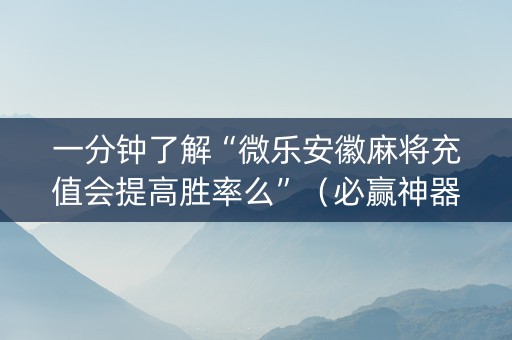 一分钟了解“微乐安徽麻将充值会提高胜率么”（必赢神器免费安装)