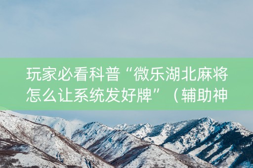 玩家必看科普“微乐湖北麻将怎么让系统发好牌”（辅助神器免费)