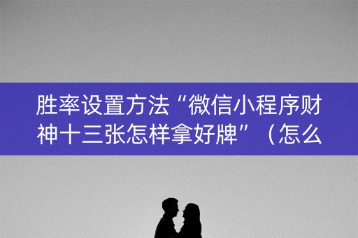 胜率设置方法“微信小程序财神十三张怎样拿好牌”（怎么提高胜率)