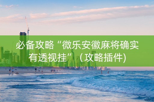 必备攻略“微乐安徽麻将确实有透视挂”（攻略插件)