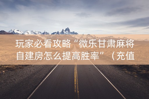 玩家必看攻略“微乐甘肃麻将自建房怎么提高胜率”（充值会提高胜率么)