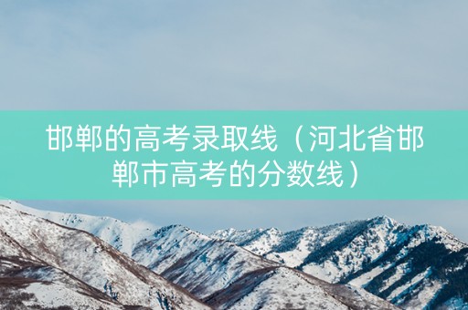 邯郸的高考录取线（河北省邯郸市高考的分数线）