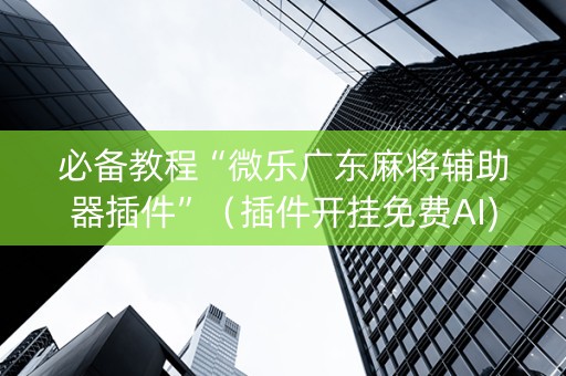 必备教程“微乐广东麻将辅助器插件”（插件开挂免费AI)