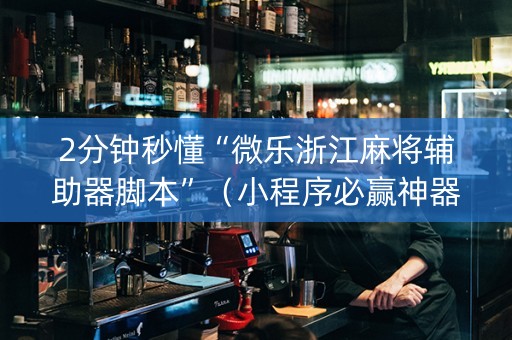 2分钟秒懂“微乐浙江麻将辅助器脚本”（小程序必赢神器)