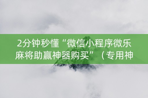 2分钟秒懂“微信小程序微乐麻将助赢神器购买”（专用神器)