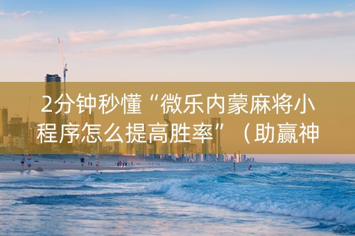 2分钟秒懂“微乐内蒙麻将小程序怎么提高胜率”（助赢神器购买)